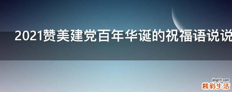 2021赞美建党百年华诞的祝福语说说文案