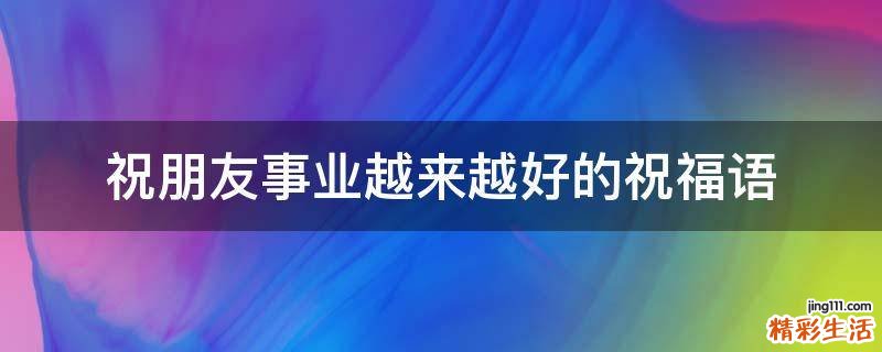 祝朋友事业越来越好的祝福语