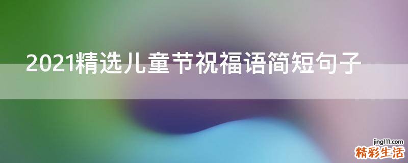 2021精选儿童节祝福语简短句子