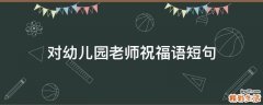 对幼儿园老师祝福语短句