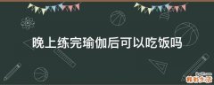 晚上练完瑜伽后可以吃饭吗