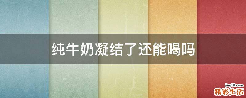 纯牛奶凝结了还能喝吗