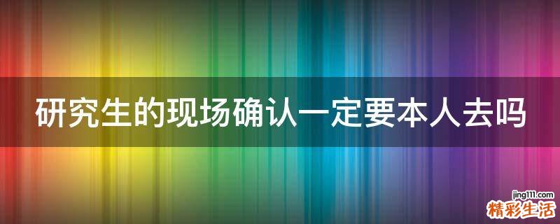 研究生的现场确认一定要本人去吗