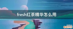 fresh红茶精华怎么用