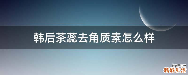 韩后茶蕊去角质素怎么样
