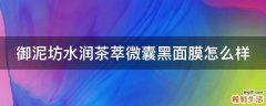 御泥坊水润茶萃微囊黑面膜怎么样