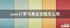 sum37罗马黄金安瓶怎么用