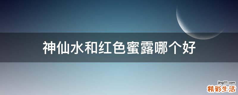 神仙水和红色蜜露哪个好