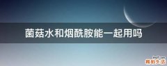 菌菇水和烟酰胺能一起用吗