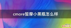 cmore皙摩小黑瓶怎么样