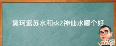 黛珂紫苏水和sk2神仙水哪个好