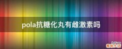 pola抗糖化丸有雌激素吗