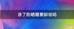 涂了防晒霜要卸妆吗