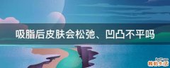 吸脂后皮肤会松弛、凹凸不平吗