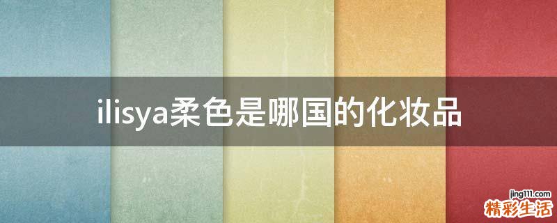 ilisya柔色是哪国的化妆品