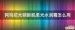 阿玛尼光钥新肌柔光水润霜怎么用