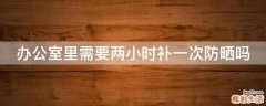 办公室里需要两小时补一次防晒吗