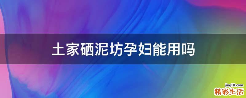 土家硒泥坊孕妇能用吗
