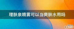 理肤泉喷雾可以当爽肤水用吗