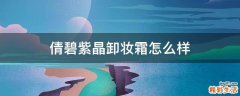 倩碧紫晶卸妆霜怎么样