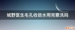 城野医生毛孔收敛水用完要洗吗
