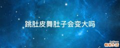 跳肚皮舞肚子会变大吗