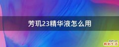 芳玑23精华液怎么用