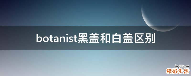 botanist黑盖和白盖区别