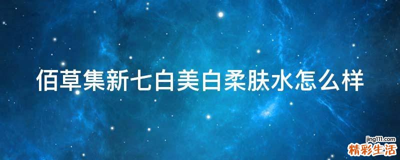 佰草集新七白美白柔肤水怎么样