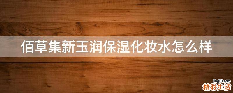 佰草集新玉润保湿化妆水怎么样