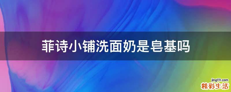 菲诗小铺洗面奶是皂基吗
