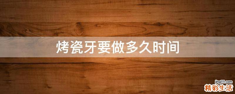 烤瓷牙要做多久时间