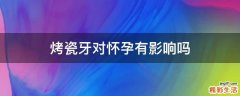 烤瓷牙对怀孕有影响吗
