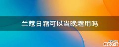 兰蔻日霜可以当晚霜用吗