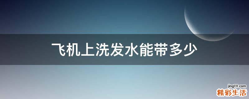 飞机上洗发水能带多少
