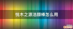 悦木之源洁颜棒怎么用