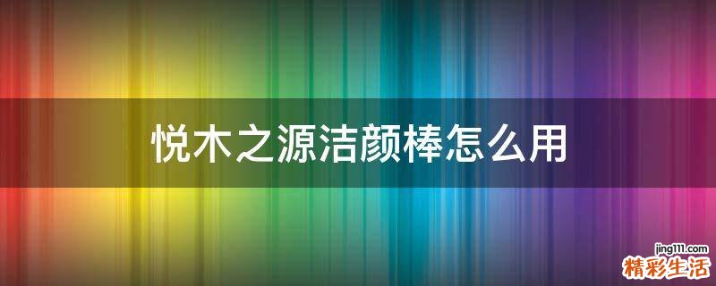 悦木之源洁颜棒怎么用