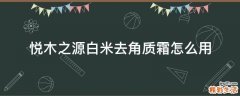 悦木之源白米去角质霜怎么用