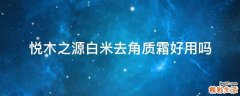悦木之源白米去角质霜好用吗