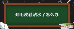 翻毛皮鞋沾水了怎么办