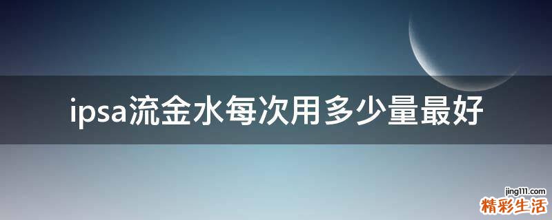 ipsa流金水每次用多少量最好