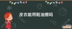 皮衣能用鞋油擦吗