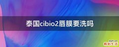 泰国cibio2唇膜要洗吗