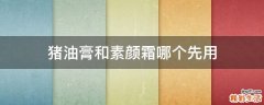 猪油膏和素颜霜哪个先用