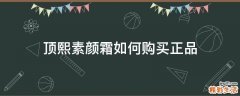 顶熙素颜霜如何购买正品