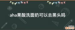 aha果酸洗面奶可以去黑头吗