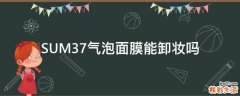 SUM37气泡面膜能卸妆吗