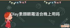 Olay素颜眼霜适合晚上用吗