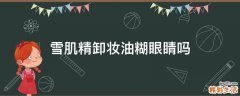 雪肌精卸妆油糊眼睛吗