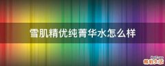 雪肌精优纯菁华水怎么样